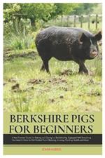 Berkshire Pigs for Beginners: A New Farmers Guide for Raising and Caring for Berkshire Pig, equipped with Everything You Need to Know to Get Started from Choosing, Housing, Feeding, Health and More
