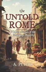 The Untold Rome: Hidden Stories of the Forgotten Majority: Exploring the Lives of Rome's Everyday Heroes Who Built an Empire