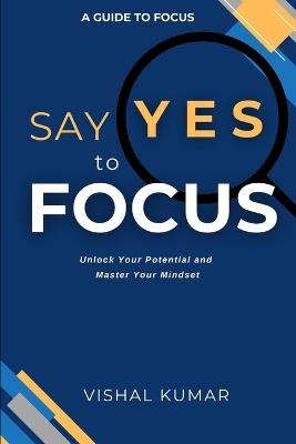 Say Yes to FOCUS: Unlock Your Potential and Master Your Mindset - Vishal Kumar - cover
