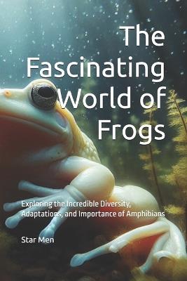 The Fascinating World of Frogs: Exploring the Incredible Diversity, Adaptations, and Importance of Amphibians - Star Men - cover
