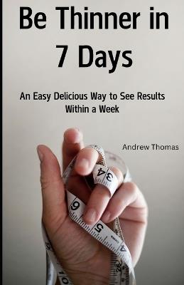 Be Thinner in 7 Days: An Easy Delicious Way To See Results Within A Week - Andrew Thomas - cover
