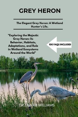 Grey Heron: "Exploring the Majestic Grey Heron: Its Behavior, Habitats, Adaptations, and Role in Wetland Ecosystems Around the World"a - Dr Zainab Williams - cover
