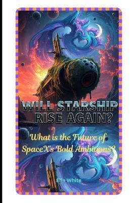 Will Starship Rise Again?: What is the Future of SpaceX's Bold Ambitions? - Ella White - cover