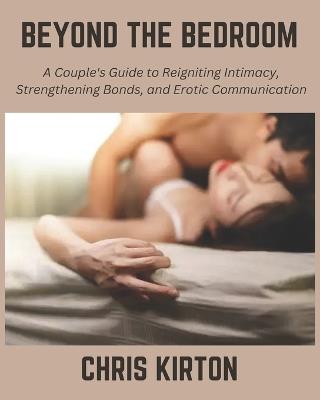 Beyond the Bedroom: A Couple's Guide to Reigniting Intimacy, Strengthening Bonds, and Erotic Communication - Chris Kirton - cover