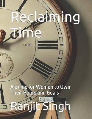 Reclaiming Time: A Guide for Women to Own Their Hours and Goals - Ranjit Singh - cover
