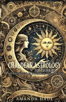 Chaldean Astrology for Beginners: A Practical Guide to Interpreting Signs and Stars - Amanda Hade - cover