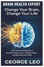 Brain Health Expert: Change Your Brain, Change Your Life: The Science and Secrets of Mental Clarity, Focus, Transformation, and Rewiring Your Mind