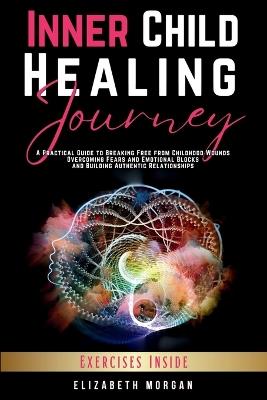 Inner Child Healing Journey: A Practical Guide to Breaking Free from Childhood Wounds, Overcoming Fears and Emotional Blocks, and Building Authentic Relationships - Elizabeth Morgan - cover