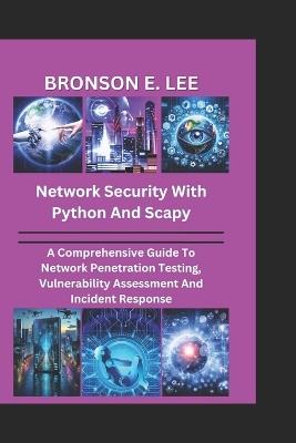 Network Security with Python and Scapy: A Comprehensive Guide To Network Penetration Testing, Vulnerability Assessment And Incident Response - Bronson E Lee - cover