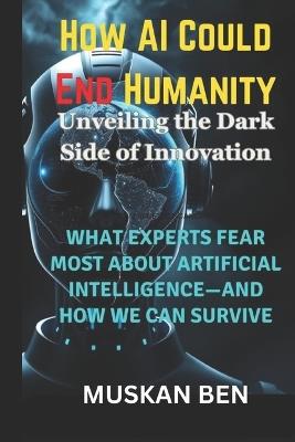 How AI Could End Humanity: What Experts Fear Most About Artificial Intelligence-and How We Can Survive - Muskan Ben - cover