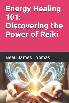 Energy Healing 101: Discovering the Power of Reiki - Beau James Thomas - cover
