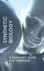 Synthetic Biology: A Simplified Guide for Everyone