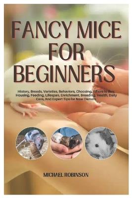 Fancy Mice for Beginners: History, Breeds, Varieties, Behaviors, Choosing, where to Buy, Housing, Feeding, Lifespan, Enrichment, Breeding, Health, Daily Care and Expert Tips for New Owners - Michael Robinson - cover