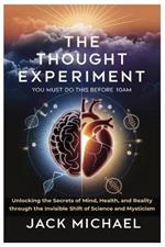 The Thought Experiment: You Must Do This Before 10am: Unlocking the Secrets of Mind, Health, and Reality through the Invisible Shift of Science and Mysticism