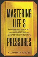 Mastering Life's Pressures: A Comprehensive Approach to Stress Reduction, Self-Improvement, Personal Success & Tips for Overcoming Anxiety and Living a Balanced Life