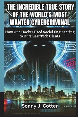 The Incredible True Story of the World's Most Wanted Cybercriminal: How One Hacker Used Social Engineering to Outsmart Tech Giants - Sonny J Cotter - cover