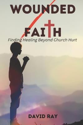 Wounded Faith: Finding Healing Beyond Church Hurt - David Ray - cover