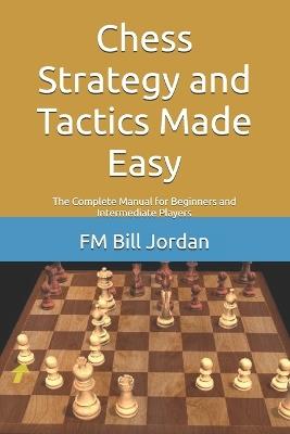 Chess Strategy and Tactics Made Easy: The Complete Manual for Beginners and Intermediate Players - Fm Bill Jordan - cover
