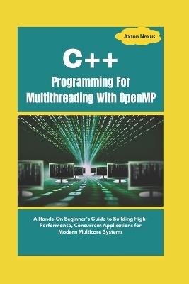 C++ Programming For Multithreading With OpenMP: A Hands-On Beginner's Guide to Building High-Performance, Concurrent Applications for Modern Multicore Systems - Axton Nexus - cover