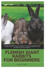 Flemish Giants Rabbit for Beginners: A Step-By-Step Guide for New Owners On Choosing, Housing, Supplies, Feeding, Health, Grooming, Handling, Training, Temperaments and Breeding Healthy Giant Rabbits