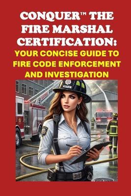 Conquer the Fire Marshal Certification: Your Concise Guide to Fire Code Enforcement and Investigation - Philip Martin McCaulay - cover