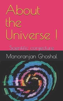 About the Universe !: Scientific conjecture - Manoranjan Ghoshal - cover