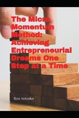 The Micro Momentum Method: Achieving Entrepreneurial Dreams One Step at a Time - Ron Antosko - cover