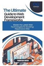 The Ultimate Guide to Web Development Frameworks: Master the Latest Web Technologies for Building Responsive Sites