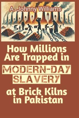 How Millions Are Trapped in Modern-Day Slavery at Brick Kilns in Pakistan - A Johnny Williams - cover