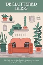 Decluttered Bliss: A 4-Week Step-by-Step Guide to Organizing Your Home, Simplifying Your Life, and Reducing Stress