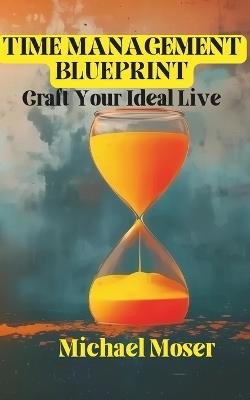 Time Management Blueprint: Craft Your Ideal Live - Michael Moser - cover
