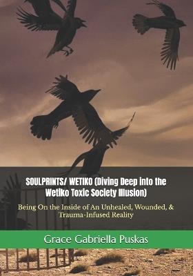 SOULPRINTS/ WETIKO (Diving Deep into the Wetiko Toxic Society Illusion): Being On the Inside of An Unhealed, Wounded, & Trauma-Infused Reality - Grace Gabriella Puskas - cover