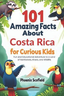 101 Amazing Facts about Costa Rica for Curious Kids: Fun and Educational Adventure to a Land of Rainforests, Rivers, and Wildlife - Phoenix Scofield - cover