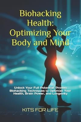 Biohacking Health: Optimizing Your Body and Mind: Unlock Your Full Potential: Proven Biohacking Techniques to Optimize Your Health, Brain Power, and Longevity - Kits for Life - cover
