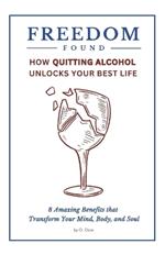 Freedom Found: How Quitting Alcohol Unlocks Your Best Life: 8 Amazing Benefits that Transform Your Mind, Body, and Soul