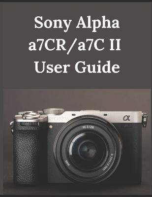 Sony Alpha a7CR/a7C II User Guide: From Beginner to Advanced Mastering the Sony a7CR and a7C II - Zoey Fortnite - cover