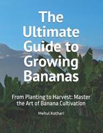 The Ultimate Guide to Growing Bananas: From Planting to Harvest: Master the Art of Banana Cultivation