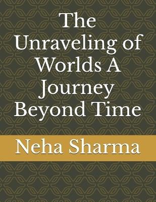 The Unraveling of Worlds A Journey Beyond Time - Neha Sharma - cover
