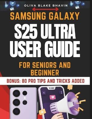 Samsung Galaxy S25 Ultra User Guide for Seniors: Easy to Follow Large Print Instructions to Master Your SAMSUNG GALAXY S25 ULTRA Phone and Latest Features in NO-TIME - Oliva Blake Bhavin - cover