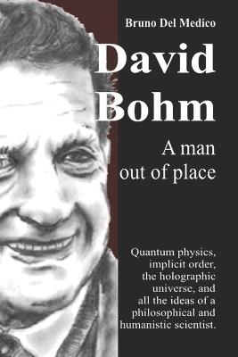 David Bohm. A man out of place: Quantum physics, implicit order, the holographic universe, and all the ideas of a philosophical and humanistic scientist - Bruno del Medico - cover