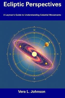 Ecliptic Perspectives: A Layman's Guide to Understanding Celestial Movements - Vera L Johnson - cover
