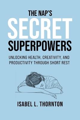 The Nap's Secret Superpowers - Unlocking Health, Creativity, and Productivity Through Short Rest: Transform Your Day in Just 20 Minutes of Rest - Isabel Thornton - cover