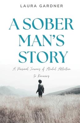 A Sober Man's Story: A Personal Journey of Alcohol Addiction to Recovery - Laura Gardner - cover