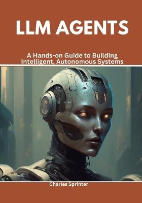 LLM Agents: A Hands-on Guide to Building Intelligent, Autonomous Systems - Charles Sprinter - cover