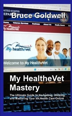 My HealtheVet Mastery: The Ultimate Guide to Navigating, Utilizing, and Mastering Your VA Health Care Online - Grok Ai,Bruce Goldwell - cover
