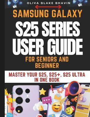 Samsung Galaxy S25 Series User Guide: SENIORS AND BEGINNERS Easy to Follow Large Print Instructions to Master Your S25, S25+ AND S25 ULTRA in NO-TIME - Oliva Blake Bhavin - cover