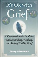 It's Ok With Grief: A Compassionate Guide to Understanding, Healing, and Living Well in Grief