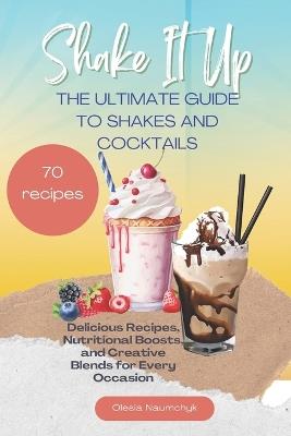 Shake It Up: The Ultimate Guide to Shakes and Cocktails: Delicious Recipes, Nutritional Boosts, and Creative Blends for Every Occasion - Olesia Naumchyk - cover