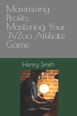 Maximizing Profits: Mastering Your JVZoo Affiliate Game - Henry Smith - cover