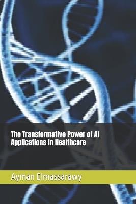 The Transformative Power of AI Applications in Healthcare - Ayman Elmassarawy - cover